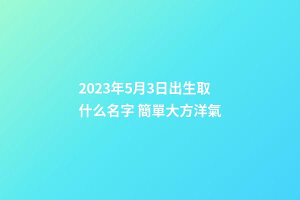 2023年5月3日出生取什么名字 簡單大方洋氣